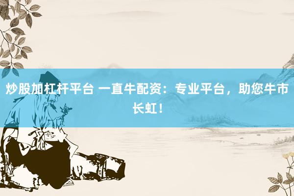 炒股加杠杆平台 一直牛配资：专业平台，助您牛市长虹！