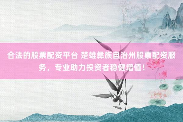 合法的股票配资平台 楚雄彝族自治州股票配资服务，专业助力投资者稳健增值！