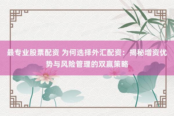 最专业股票配资 为何选择外汇配资：揭秘增资优势与风险管理的双赢策略