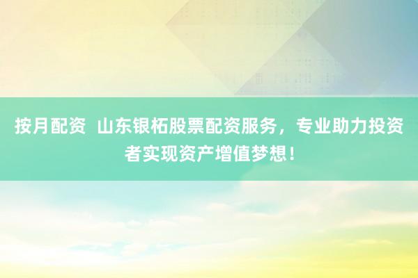 按月配资  山东银柘股票配资服务，专业助力投资者实现资产增值梦想！