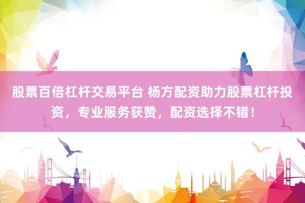 股票百倍杠杆交易平台 杨方配资助力股票杠杆投资，专业服务获赞，配资选择不错！