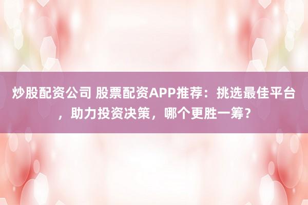 炒股配资公司 股票配资APP推荐：挑选最佳平台，助力投资决策，哪个更胜一筹？