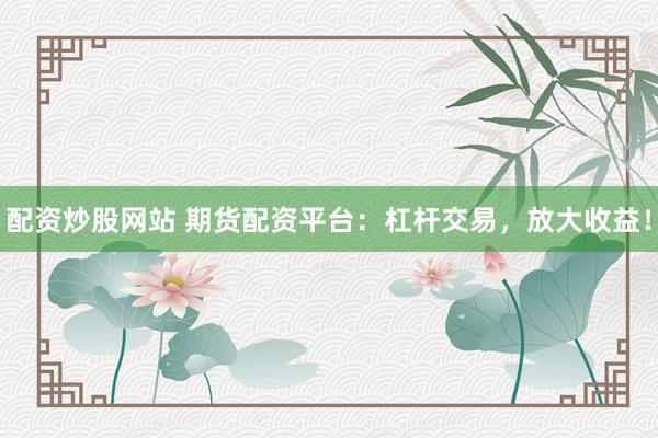 配资炒股网站 期货配资平台：杠杆交易，放大收益！