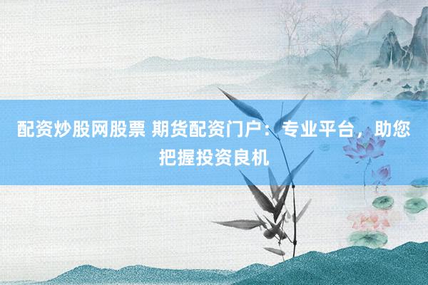 配资炒股网股票 期货配资门户：专业平台，助您把握投资良机