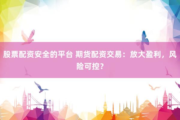 股票配资安全的平台 期货配资交易：放大盈利，风险可控？