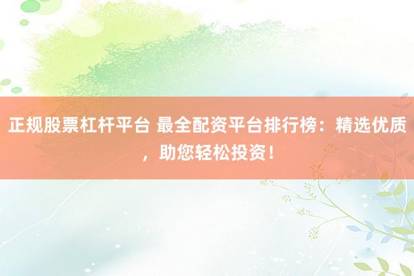 正规股票杠杆平台 最全配资平台排行榜：精选优质，助您轻松投资！