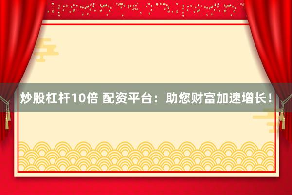 炒股杠杆10倍 配资平台：助您财富加速增长！