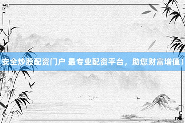 安全炒股配资门户 最专业配资平台，助您财富增值！