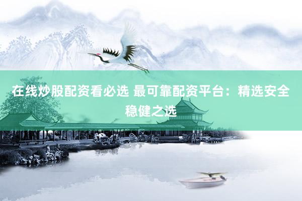 在线炒股配资看必选 最可靠配资平台：精选安全稳健之选