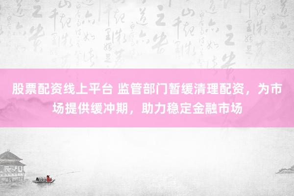 股票配资线上平台 监管部门暂缓清理配资，为市场提供缓冲期，助力稳定金融市场