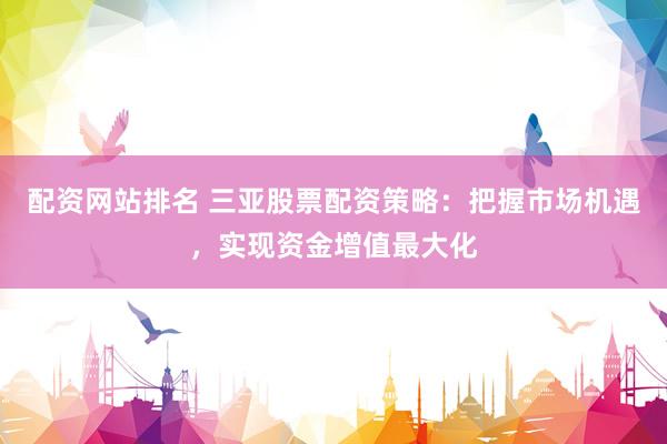 配资网站排名 三亚股票配资策略：把握市场机遇，实现资金增值最大化
