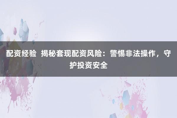 配资经验  揭秘套现配资风险：警惕非法操作，守护投资安全