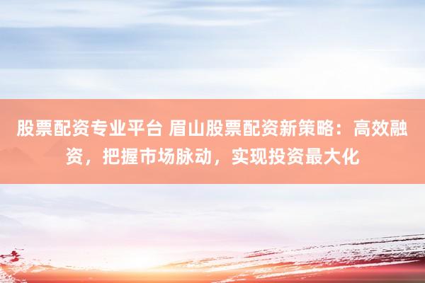 股票配资专业平台 眉山股票配资新策略：高效融资，把握市场脉动，实现投资最大化