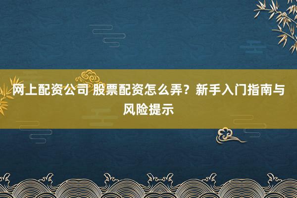 网上配资公司 股票配资怎么弄？新手入门指南与风险提示