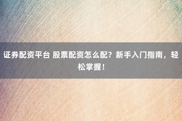 证券配资平台 股票配资怎么配？新手入门指南，轻松掌握！