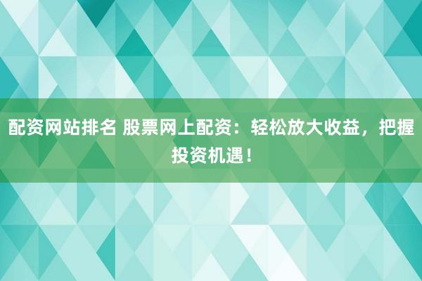 配资网站排名 股票网上配资：轻松放大收益，把握投资机遇！