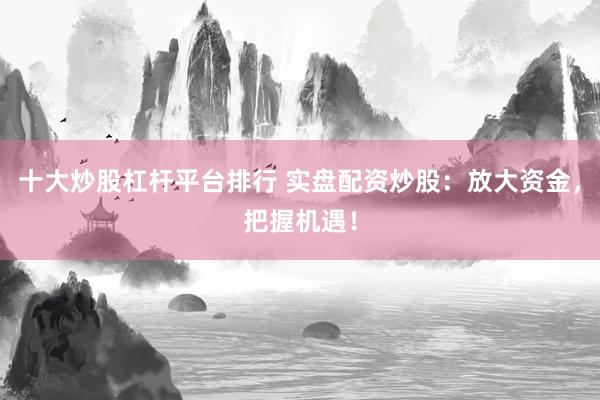 十大炒股杠杆平台排行 实盘配资炒股：放大资金，把握机遇！