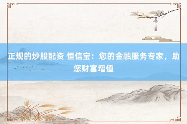 正规的炒股配资 恒信宝：您的金融服务专家，助您财富增值