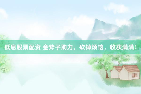 低息股票配资 金斧子助力，砍掉烦恼，收获满满！