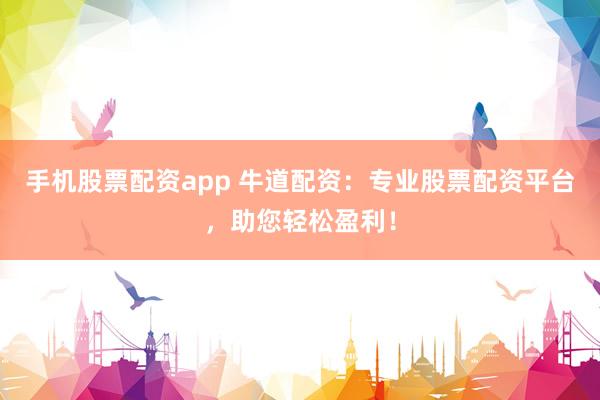 手机股票配资app 牛道配资：专业股票配资平台，助您轻松盈利！