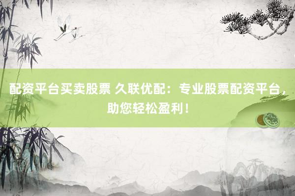 配资平台买卖股票 久联优配：专业股票配资平台，助您轻松盈利！