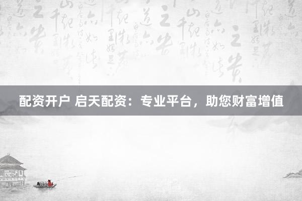配资开户 启天配资：专业平台，助您财富增值
