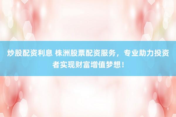 炒股配资利息 株洲股票配资服务，专业助力投资者实现财富增值梦想！