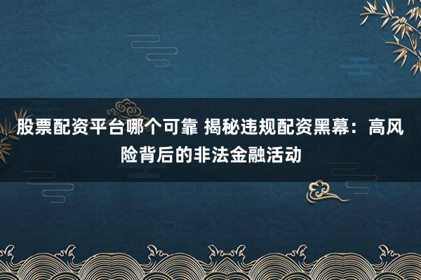 股票配资平台哪个可靠 揭秘违规配资黑幕：高风险背后的非法金融活动