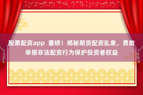 股票配资app  重磅！揭秘期货配资乱象，勇敢举报非法配资行为保护投资者权益