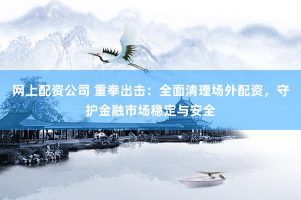 网上配资公司 重拳出击：全面清理场外配资，守护金融市场稳定与安全