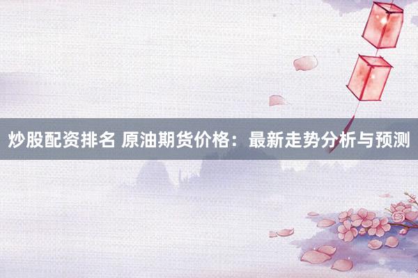 炒股配资排名 原油期货价格：最新走势分析与预测