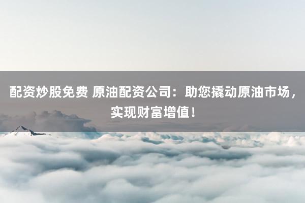 配资炒股免费 原油配资公司：助您撬动原油市场，实现财富增值！