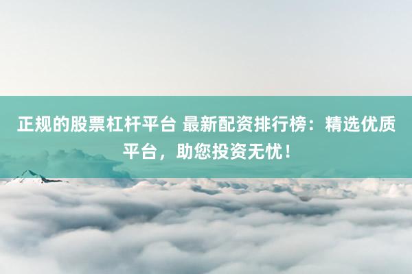 正规的股票杠杆平台 最新配资排行榜：精选优质平台，助您投资无忧！