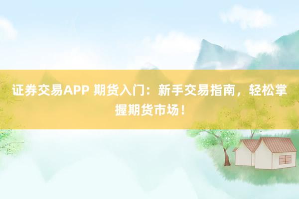 证券交易APP 期货入门：新手交易指南，轻松掌握期货市场！