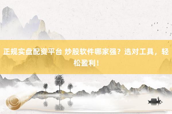 正规实盘配资平台 炒股软件哪家强？选对工具，轻松盈利！