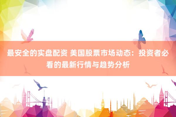 最安全的实盘配资 美国股票市场动态：投资者必看的最新行情与趋势分析