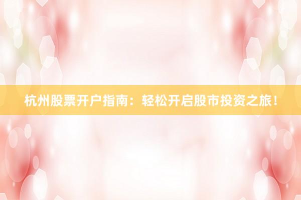 杭州股票开户指南：轻松开启股市投资之旅！