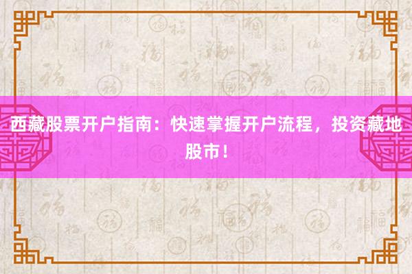 西藏股票开户指南：快速掌握开户流程，投资藏地股市！