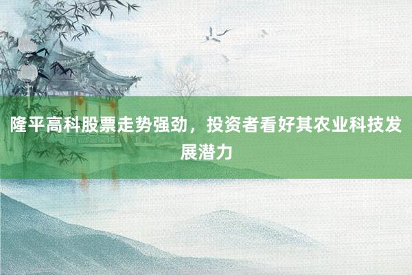 隆平高科股票走势强劲，投资者看好其农业科技发展潜力