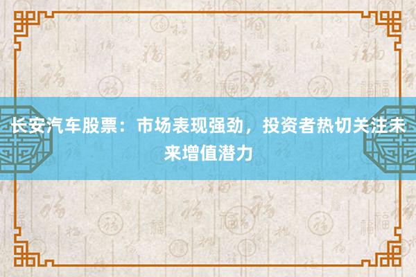 长安汽车股票：市场表现强劲，投资者热切关注未来增值潜力