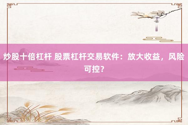 炒股十倍杠杆 股票杠杆交易软件：放大收益，风险可控？