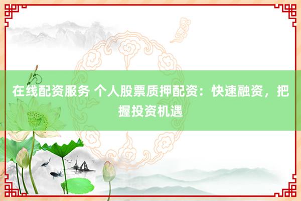 在线配资服务 个人股票质押配资：快速融资，把握投资机遇