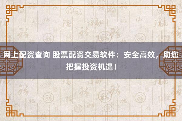 网上配资查询 股票配资交易软件：安全高效，助您把握投资机遇！