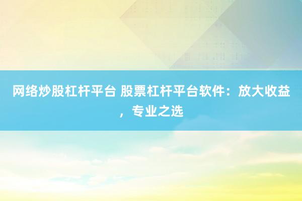 网络炒股杠杆平台 股票杠杆平台软件：放大收益，专业之选
