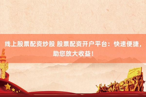 线上股票配资炒股 股票配资开户平台：快速便捷，助您放大收益！