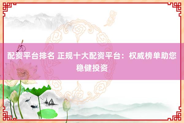 配资平台排名 正规十大配资平台：权威榜单助您稳健投资