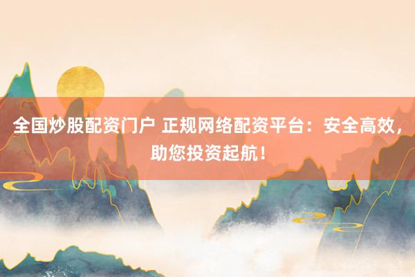全国炒股配资门户 正规网络配资平台：安全高效，助您投资起航！