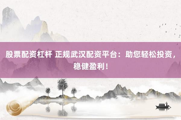 股票配资杠杆 正规武汉配资平台：助您轻松投资，稳健盈利！