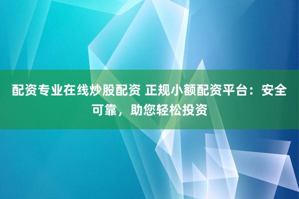 配资专业在线炒股配资 正规小额配资平台：安全可靠，助您轻松投资