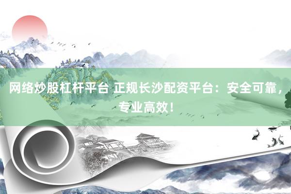 网络炒股杠杆平台 正规长沙配资平台：安全可靠，专业高效！
